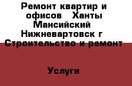 Ремонт квартир и офисов - Ханты-Мансийский, Нижневартовск г. Строительство и ремонт » Услуги   . Ханты-Мансийский